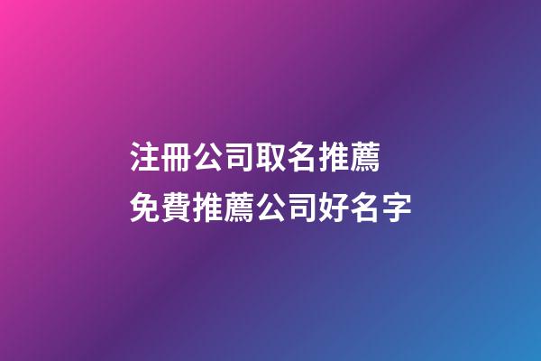 注冊公司取名推薦 免費推薦公司好名字